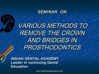 SEMINAR ONSEMINAR ON
VARIOUS METHODS TOVARIOUS METHODS TO
REMOVE THE CROWNREMOVE THE CROWN
AND BRIDGES INAND BRIDGES IN
PROSTHODONTICSPROSTHODONTICS
INDIAN DENTAL ACADEMY
Leader in continuing Dental
Education
www.indiandentalacademy.comwww.indiandentalacademy.com
 