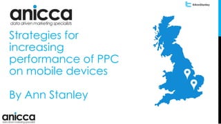 @AnnStanley
Strategies for
increasing
performance of PPC
on mobile devices
By Ann Stanley
 