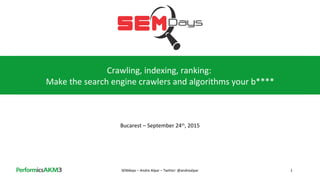 Crawling, indexing, ranking:
Make the search engine crawlers and algorithms your b****
Bucarest – September 24th
, 2015
SEMdays – Andre Alpar – Twitter: @andrealpar 1
 
