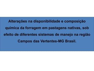 Alterações na disponibilidade e composição
química da forragem em pastagens nativas, sob
efeito de diferentes sistemas de manejo na região
Campos das Vertentes-MG Brasil.
 