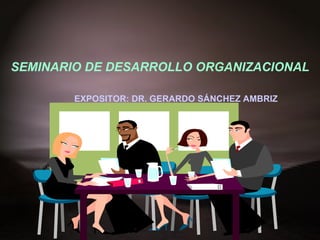   SEMINARIO DE DESARROLLO ORGANIZACIONAL EXPOSITOR: DR. GERARDO SÁNCHEZ AMBRIZ    20 0 9-II 