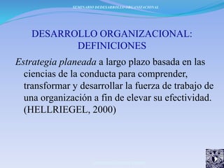 DESARROLLO ORGANIZACIONAL:
DEFINICIONES
Proceso que aplica los conocimientos y
métodos de la conducta para ayudar a las
e...