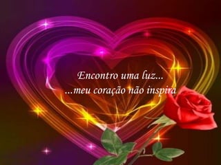 Encontro uma luz...
...meu coração não inspira
 