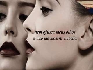 nem ofusca meus olhos
e não me mostra emoção.
 