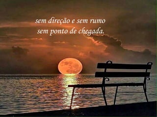 sem direção e sem rumo
sem ponto de chegada.
 