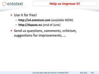 • Use it for free!
– http://s4.ontotext.com (available NOW)
– http://dapaas.eu (end of June)
• Send us questions, comments, criticism,
suggestions for improvements, …
Help us improve it!
#15May 2015Low-cost Open Data as-a-Service / SemDev’2015
 