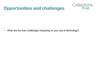 Opportunities and challenges
• What are the main challenges impacting on your use of technology?
 