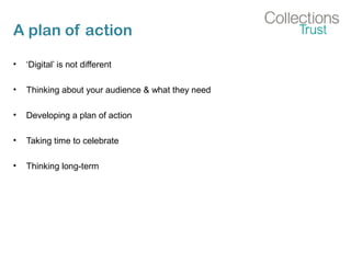 A plan of action
• ‘Digital’ is not different
• Thinking about your audience & what they need
• Developing a plan of action
• Taking time to celebrate
• Thinking long-term
 