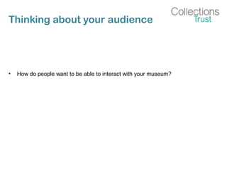 Thinking about your audience
• How do people want to be able to interact with your museum?
 
