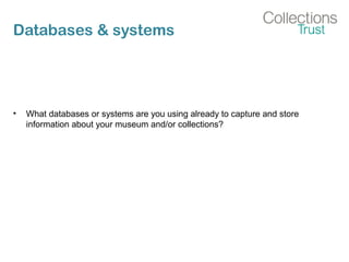 Databases & systems
• What databases or systems are you using already to capture and store
information about your museum and/or collections?
 