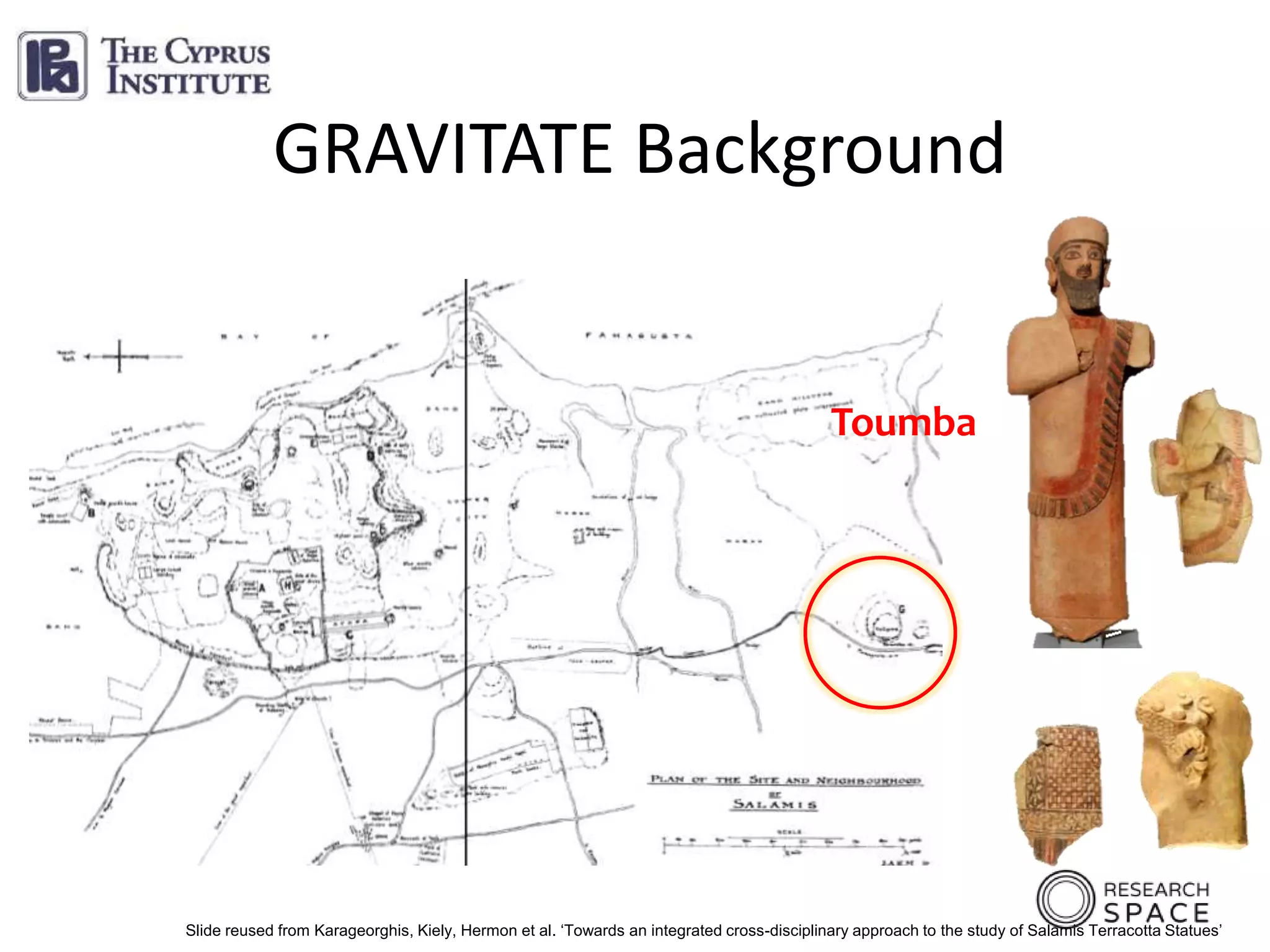 29
Toumba
GRAVITATE Background
Slide reused from Karageorghis, Kiely, Hermon et al. ‘Towards an integrated cross-disciplinary approach to the study of Salamis Terracotta Statues’
 
