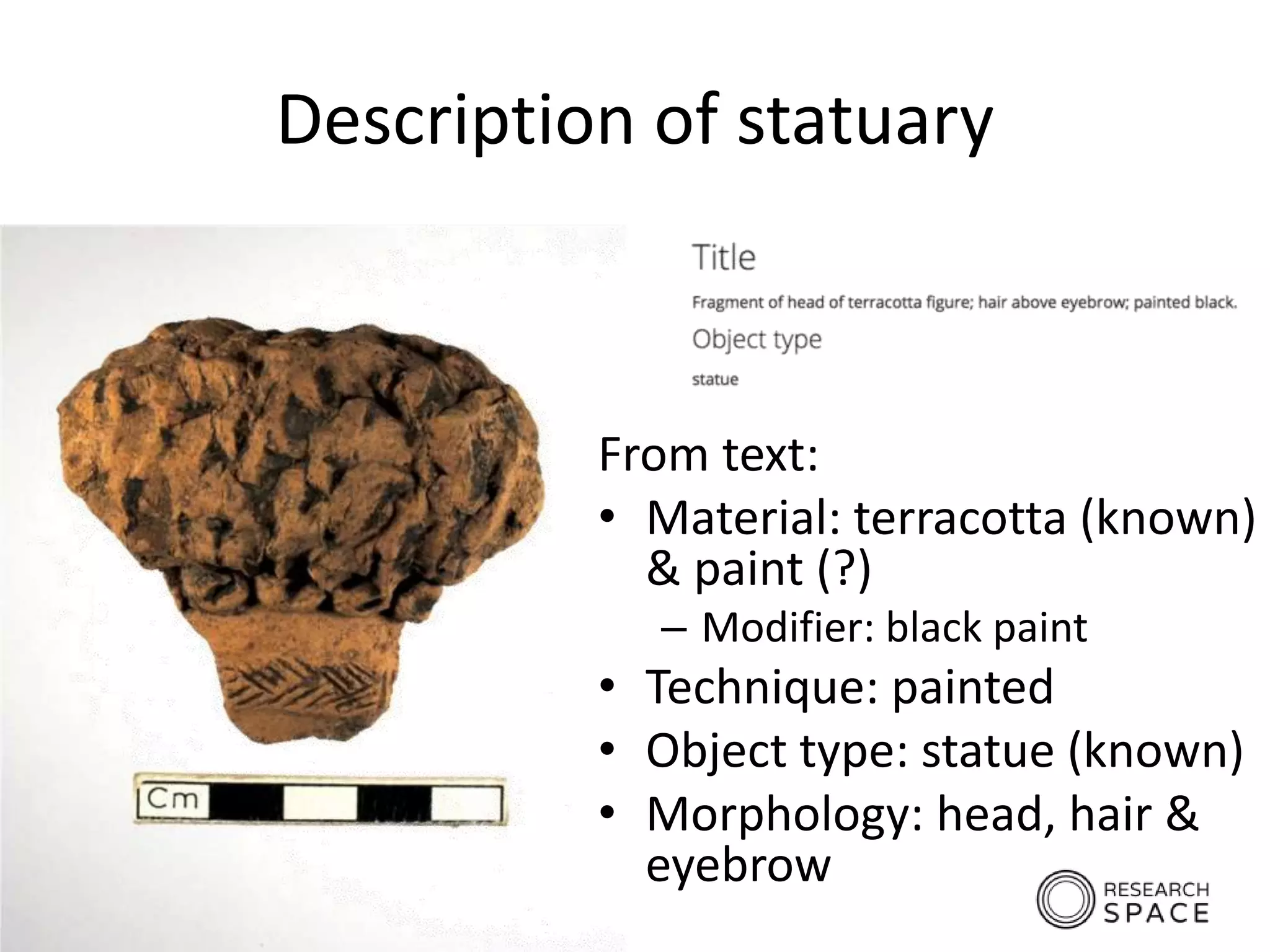 Description of statuary
From text:
• Material: terracotta (known)
& paint (?)
– Modifier: black paint
• Technique: painted
• Object type: statue (known)
• Morphology: head, hair &
eyebrow
 