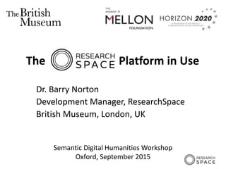 Semantic Digital Humanities Workshop
Oxford, September 2015
The Platform in Use
Dr. Barry Norton
Development Manager, ResearchSpace
British Museum, London, UK
 