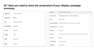 Q7: Here you need to share the screenshot of your display campaign
summary.
 