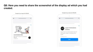 Q8: Here you need to share the screenshot of the display ad which you had
created.
 