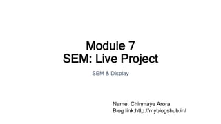Module 7
SEM: Live Project
SEM & Display
Name: Chinmaye Arora
Blog link:http://myblogshub.in/
 