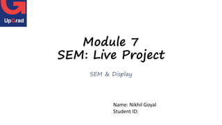 Module 7
SEM: Live Project
SEM & Display
Name: Nikhil Goyal
Student ID:
 