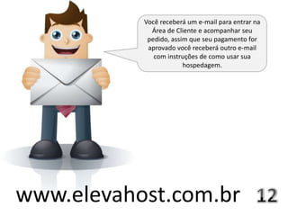 Você receberá um e-mail para entrar na
             Área de Cliente e acompanhar seu
            pedido, assim que seu pagamento for
            aprovado você receberá outro e-mail
              com instruções de como usar sua
                        hospedagem.




www.elevahost.com.br
 