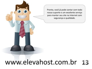 Pronto, você já pode contar com todo
           nosso suporte e um excelente serviço
           para manter seu site na Internet com
                  segurança e qualidade.




www.elevahost.com.br
 