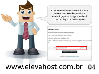 Coloque o endereço do seu site sem
              www e sem .com.br, escolha a
            extensão, que na imagem abaixo é
             .com.br. Clique no botão abaixo.




www.elevahost.com.br
 