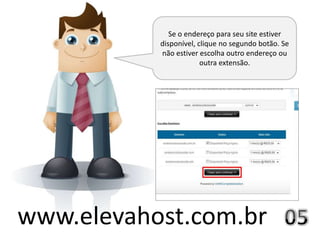Se o endereço para seu site estiver
           disponível, clique no segundo botão. Se
           não estiver escolha outro endereço ou
                        outra extensão.




www.elevahost.com.br
 
