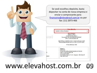 Se você escolheu depósito, basta
           depositar na conta de nossa empresa e
                  enviar o comprovante para:
            financeiro@elevabrasil.com.br ou por
                      fax: (11) 2073-466




www.elevahost.com.br
 