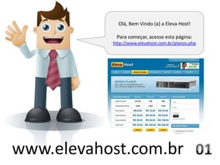 Olá, Bem Vindo (a) a Eleva Host!

            Para começar, acesse esta página:
           http://www.elevahost.com.br/planos.php




www.elevahost.com.br
 