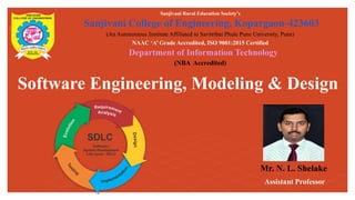 Software Engineering, Modeling & Design
Sanjivani Rural Education Society’s
Sanjivani College of Engineering, Kopargaon-423603
(An Autonomous Institute Affiliated to Savitribai Phule Pune University, Pune)
NAAC ‘A’ Grade Accredited, ISO 9001:2015 Certified
Department of Information Technology
(NBA Accredited)
Mr. N. L. Shelake
Assistant Professor
 