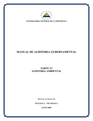 CONTRALORIA GENERAL DE LA REPUBLICA
MANUAL DE AUDITORIA GUBERNAMENTAL
PARTE VI
AUDITORIA AMBIENTAL
PROYECTO BID/CGR
MANAGUA – NICARAGUA
JULIO 2009
 