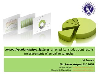 Innovative Informations Systems : an  empirical  study about results measurements of an online campaign XI S EME A D São Paulo, August 29 th  2008 Douglas Tokuno –  [email_address]   Manuella de Oliveira Lima –  [email_address]   