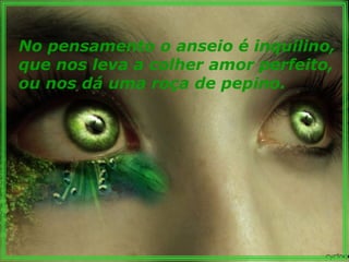 No pensamento o anseio é inquilino, que nos leva a colher amor perfeito, ou nos dá uma roça de pepino. 