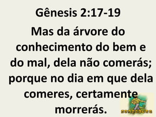 Gênesis 2:17-19  Mas da árvore do conhecimento do bem e do mal, dela não comerás; porque no dia em que dela comeres, certamente morrerás.