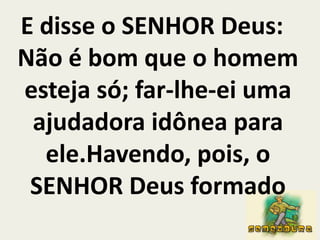 E disse o SENHOR Deus: Não é bom que o homem esteja só; far-lhe-ei uma ajudadora idônea para ele.Havendo, pois, o SENHOR Deus formado