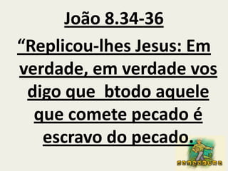 João 8.34-36 “Replicou-lhes Jesus: Em verdade, em verdade vos digo que  btodo aquele que comete pecado é escravo do pecado. 