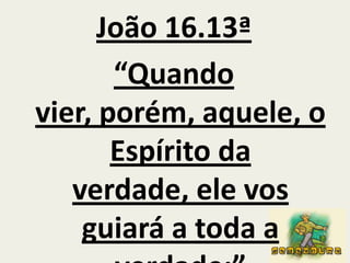 João 16.13ª “Quando vier, porém, aquele, o Espírito da verdade, ele vos  guiará a toda a verdade;”