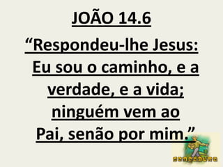 JOÃO 14.6  “Respondeu-lhe Jesus: Eu sou o caminho, e a verdade, e a vida; ninguém vem ao Pai, senão por mim.”