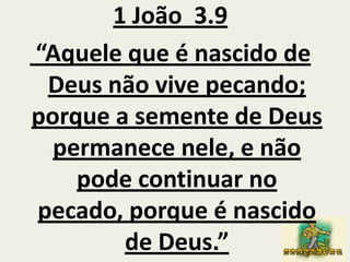 1 João  3.9 “Aquele que é nascido de Deus não vive pecando; porque a semente de Deus permanece nele, e não pode continuar no  pecado, porque é nascido de Deus.”