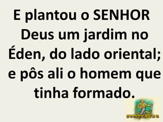 E plantou o SENHOR Deus um jardim no Éden, do lado oriental; e pôs ali o homem que tinha formado.