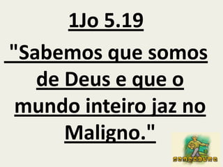1Jo 5.19"Sabemos que somos de Deus e que o mundo inteiro jaz no Maligno."