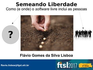 Semeando Liberdade
Como (e onde) o software livre inclui as pessoas
Flávio Gomes da Silva Lisboa
?
flavio.lisboa@fgsl.eti.br
 