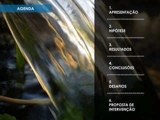 AGENDA

1.
APRESENTAÇÃO
2.
HIPÓTESE

3.
RESULTADOS
4.
CONCLUSÕES
5.
DESAFIOS
6.
PROPOSTA DE
INTERVENÇÃO

 