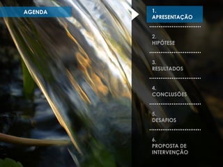 AGENDA

1.
APRESENTAÇÃO
2.
HIPÓTESE

3.
RESULTADOS
4.
CONCLUSÕES
5.
DESAFIOS
6.
PROPOSTA DE
INTERVENÇÃO

 