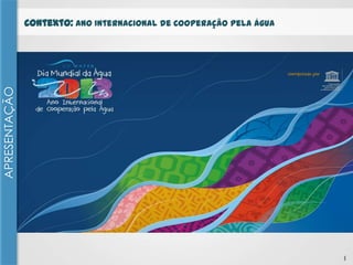 APRESENTAÇÃO

Contexto: Ano Internacional de Cooperação pela Água

1

 