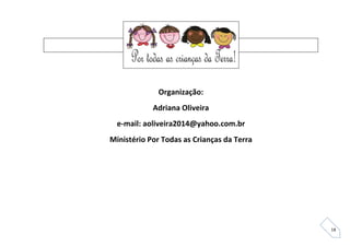 18
Organização:
Adriana Oliveira
e-mail: aoliveira2014@yahoo.com.br
Ministério Por Todas as Crianças da Terra
 