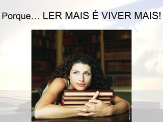Porque…  LER MAIS É VIVER MAIS! 