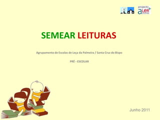 SEMEAR LEITURAS Agrupamento de Escolas de Leça da Palmeira / Santa Cruz do Bispo PRÉ - ESCOLAR Junho 2011 