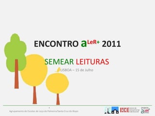 ENCONTRO aLeR+2011 SEMEARLEITURAS LISBOA – 15 de Julho         Agrupamento de Escolas de Leça da Palmeira/Santa Cruz do Bispo 