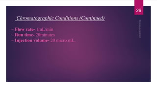 Chromatographic Conditions (Continued)
~ Flow rate- 1mL/min
~ Run time- 20minutes
~ Injection volume- 20 micro mL.
26
 