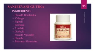 ~ Shuddh Bhallataka
~ Vidanga
~ Pippali
~ Bibhitak
~ Amalaki
~ Guduchi
~ Shuddh Vatsnabh
~ Shunthi
~ Bhavana- Gomootra
SANJEEVANI GUTIKA
INGREDIENTS
33
 