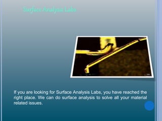 If you are looking for Surface Analysis Labs, you have reached the
right place. We can do surface analysis to solve all your material
related issues.
 